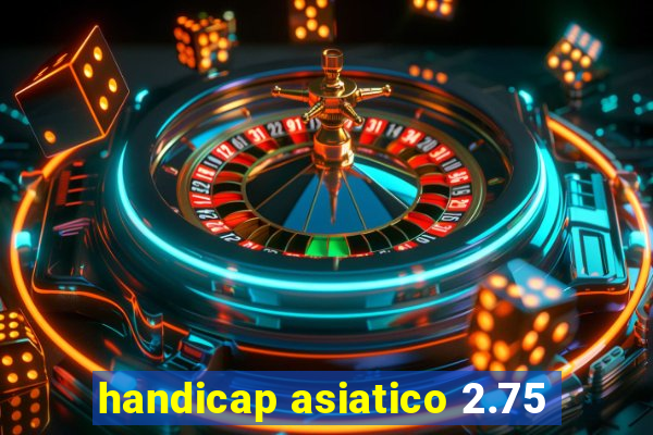 handicap asiatico 2.75